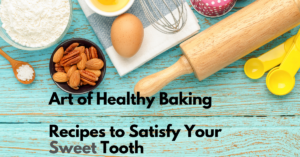 The Art of Healthy Baking – 10 Recipes to Satisfy Your Sweet Tooth